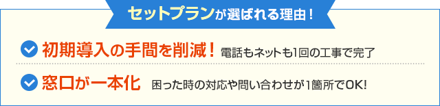 セットプランが選ばれる理由！【初期導入の扌間を削減！】電話もネットも1回の工事で完了 【窓口が一本化】困った時の対応や問い合わせが1箇所でOK！