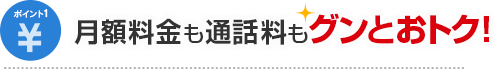 ポイント1 月額料金も通話料もグンとおトク！