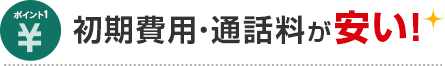 ポイント1 初朞費用・通話料が安い！