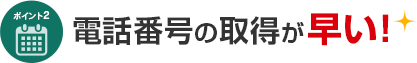 ポイント2 電話番号の取得が早い！