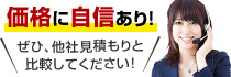 価格に自信あり！ぜひ、他社見積もりと比較してください！