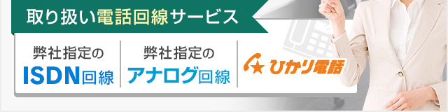取り扱い電話回線サービス 弊社指定のISDN回線・弊社指定のアナログ回線・ひかり電話