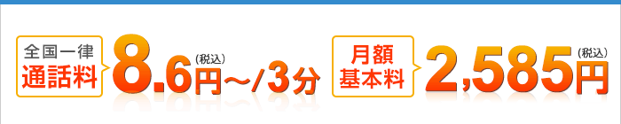 全国一律通話料：8.6円（税込）～/3分、月額基本料2,585円（税込）