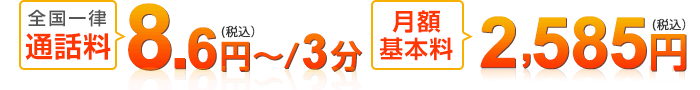 全国一律通話料：8.6円～（税込）/3分、月額基本料2,585円（税込）