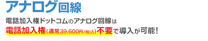 アナログ回線 電話加入権ドットコムのアナログ回線は電話加入権（通常39,600円/税込）不要で導入が可能！