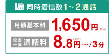 同時着信数1～2通話 月額基本料1,650円（税込） 全国一律通話料 8.8円～（税込）/3分