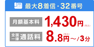 最大8着信・32番号 月額基本料1,430円（税込） 全国一律通話料 8.8円～（税込）/3分