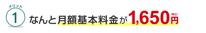 メリット1 なんと月額基本料金が1,650円（税込）