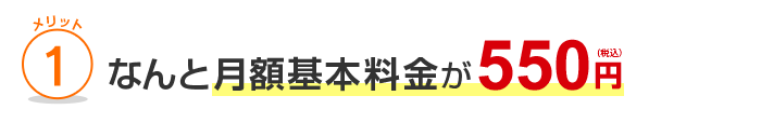 メリット1 なんと月額基本料金が550円（税込）