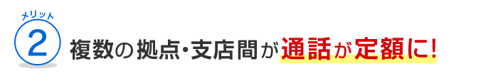 メリット2 複数の拠点・支店間が通話が定額に！