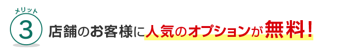 メリット3 店舗のお客様に人気のオプションが無料！