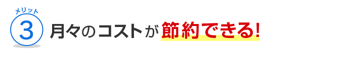 メリット3 月々のコストが節約できる！