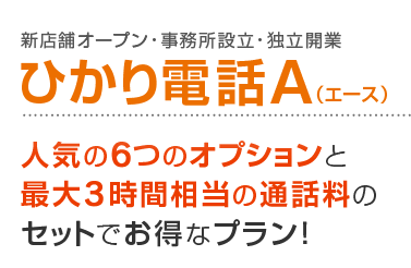 新店舗オープン・事務所設立・独立開業 ひかり電話A（エース） 人気の6つのオプションと最大3時間相当の通話料のセットでお得なプラン！