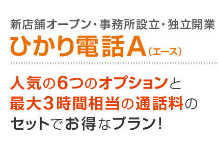 新店舗オープン・事務所設立・独立開業 ひかり電話A（エース） 人気の6つのオプションと最大3時間相当の通話料のセットでお得なプラン！