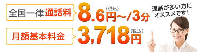 全国一律通話料：8.6円～（税込）/3分、月額基本料3,718円（税込）