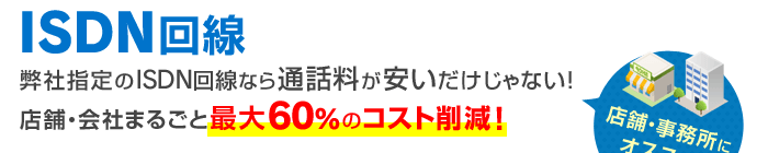 店舗・事務所にオススメ！弊社指定のISDN回線なら通話料が安いだけじゃない！店舗・会社まるごと最大60%のコスト削減！
