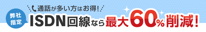 通話が多い方はお得！弊社指定ISDN回線なら最大60%削減！