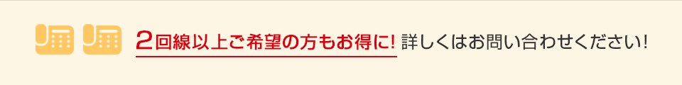 2回線以上ご希望の方もお得に！詳しくはお問い合わせください！