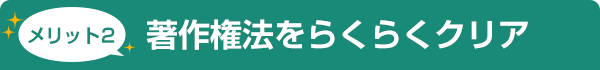 メリット2 著作権法をらくらくクリア
