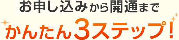 お申し込みから開通までかんたん3ステップ！