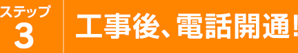 ステップ3 工事後、電話開通！