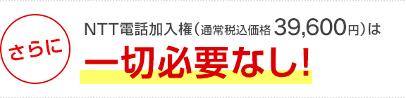 さらにNTT電話加入権（通常税込価格39,600円）は一切必要なし！
