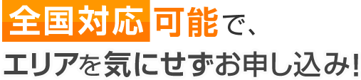 全国対応可能で、エリアを気にせずお申し込み！