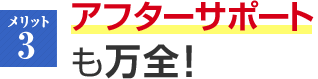 メリット3 アフターサポートも万全！