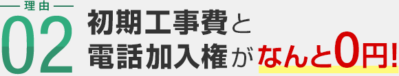 理由02 初期工事費と電話加入権がなんと0円！