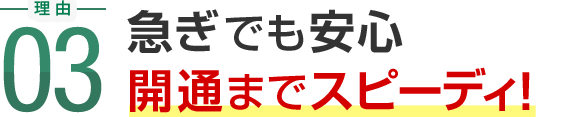 理由03 急ぎでも安心 開通までスピーディ！