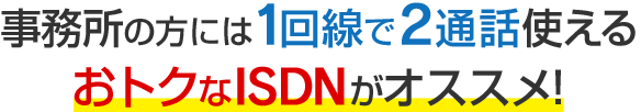 事務所の方には1回線で2通話使えるおトクなISDNがオススメ！