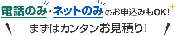 電話のみ・ネットのみのお申込みもOK！まずはカンタンお見積り！