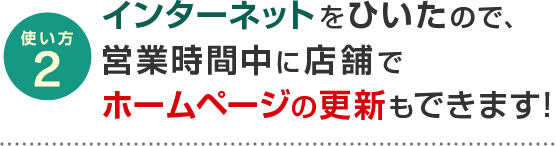 使い方2 インターネットをひいたので、営業時間中に店舗でホームページの更新もできます！