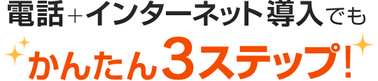 電話+インターネット導入でもかんたん3ステップ！