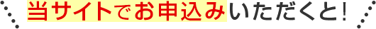 当サイトでお申込みいただくと！