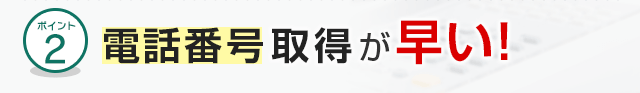 ポイント2 電話番号取得が早い！