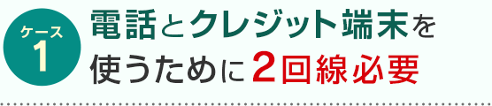 ケース1 電話とクレジット端末を使うために2回線必要