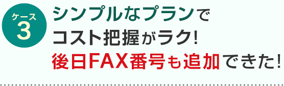 ケース3 シンプルなプランでコスト把握がラク！後日FAX番号も追加できた！
