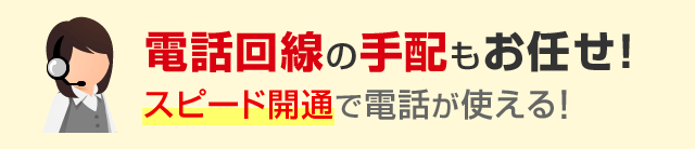 電話回線の手配もお任せ！スピード開通で電話が使える！