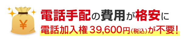 電話手配の費用が格安に 電話加入権39,600円（税込）が不要！