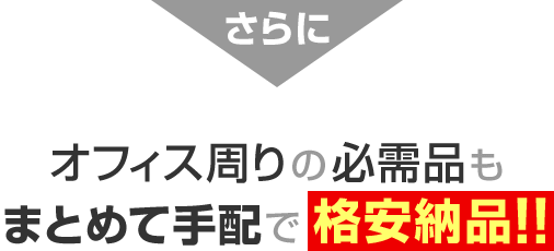 さらに オフィス周りの必需品もまとめて手配で格安納品！！