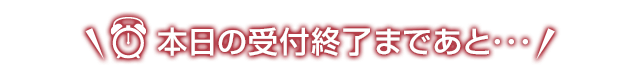 本日の受付終了まであと･･･