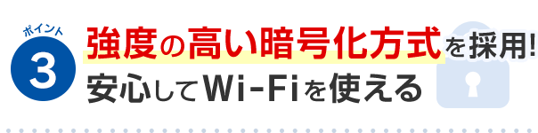 ポイント3 強度の高い暗号化方式を採用！安心してWi-Fiを使える