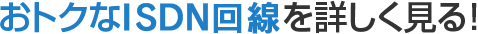 おトクなISDN回線を詳しく見る！