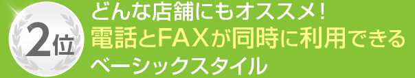 2位 どんな店舗にもオススメ！電話とFAXが同時に利用できるベーシックスタイル
