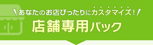 あなたのお店ぴったりにカスタマイズ！店舗専用パック