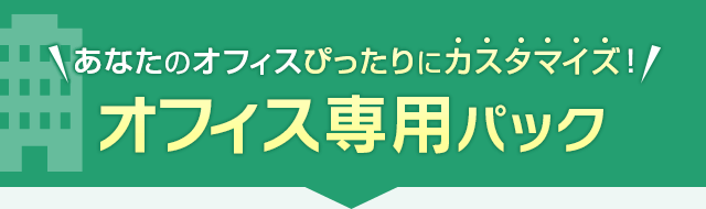 あなたのオフィスぴったりにカスタマイズ！オフィス専用パック
