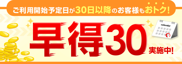 ご利用開始予定日が30日以降のお客様もおトクになる!早得30実施中!