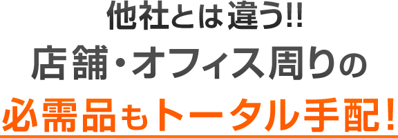 他社とは違う！！店舗・オフィス周りの必需品もトータル手配！