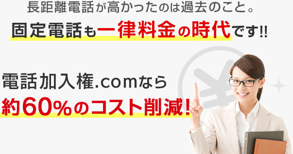 長距離電話が高かったのは過去のこと。固定電話も一律料金の時代です！！電話加入権.comなら約60%のコスト削減！！